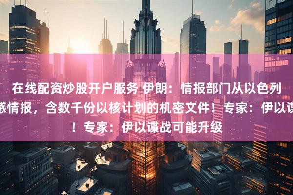 在线配资炒股开户服务 伊朗：情报部门从以色列获得大量敏感情报，含数千份以核计划的机密文件！专家：伊以谍战可能升级