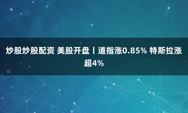 炒股炒股配资 美股开盘丨道指涨0.85% 特斯拉涨超4%