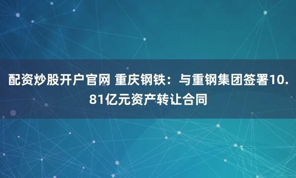 配资炒股开户官网 重庆钢铁：与重钢集团签署10.81亿元资产转让合同