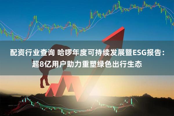 配资行业查询 哈啰年度可持续发展暨ESG报告：超8亿用户助力重塑绿色出行生态