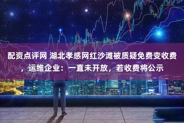 配资点评网 湖北孝感网红沙滩被质疑免费变收费，运维企业：一直未开放，若收费将公示