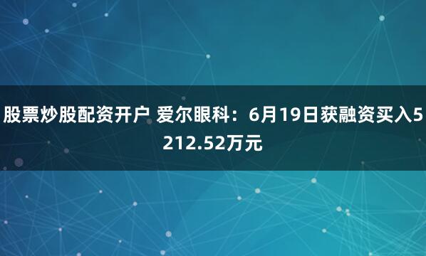 股票炒股配资开户 爱尔眼科：6月19日获融资买入5212.52万元