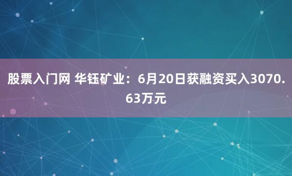 股票入门网 华钰矿业：6月20日获融资买入3070.63万元