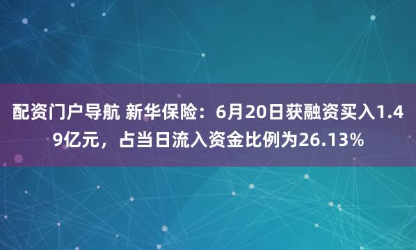 配资门户导航 新华保险：6月20日获融资买入1.49亿元，占当日流入资金比例为26.13%