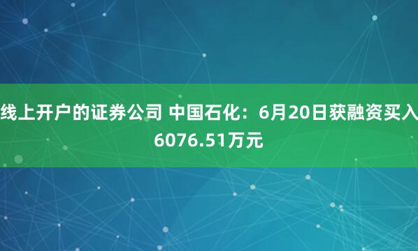 线上开户的证券公司 中国石化:6月20日获融资买入6076.51万元