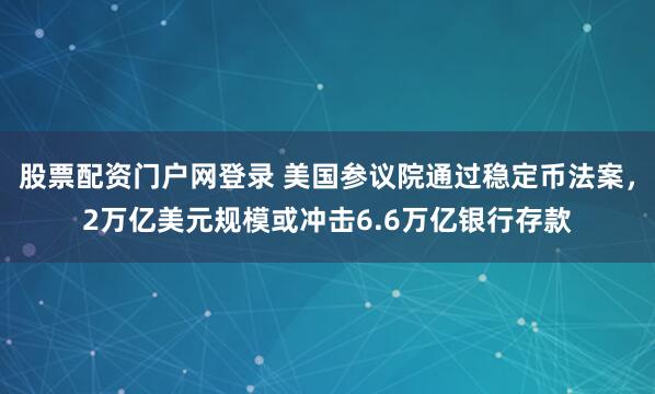 股票配资门户网登录 美国参议院通过稳定币法案，2万亿美元规模或冲击6.6万亿银行存款