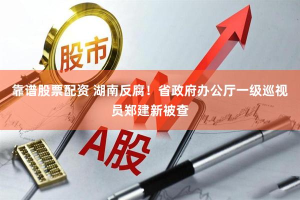 靠谱股票配资 湖南反腐！省政府办公厅一级巡视员郑建新被查