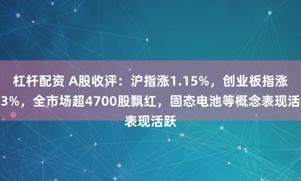 杠杆配资 A股收评：沪指涨1.15%，创业板指涨2.3%，全市场超4700股飘红，固态电池等概念表现活跃