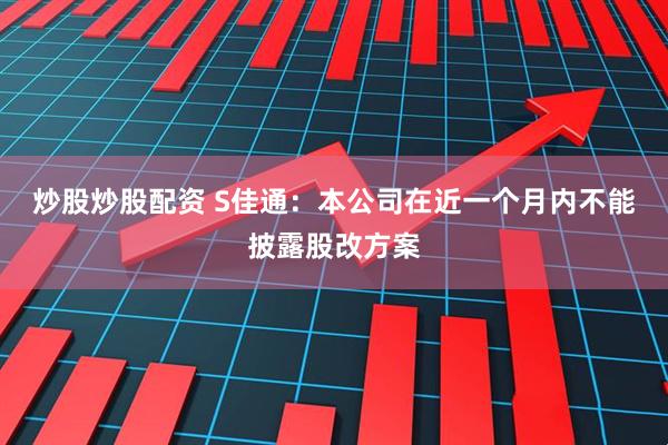 炒股炒股配资 S佳通：本公司在近一个月内不能披露股改方案