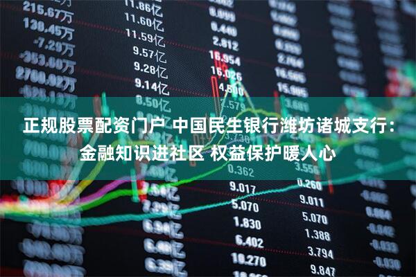 正规股票配资门户 中国民生银行潍坊诸城支行：金融知识进社区 权益保护暖人心