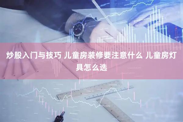 炒股入门与技巧 儿童房装修要注意什么 儿童房灯具怎么选
