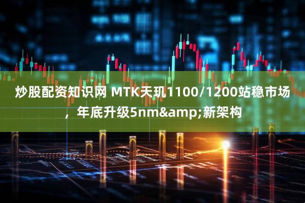 炒股配资知识网 MTK天玑1100/1200站稳市场，年底升级5nm&新架构