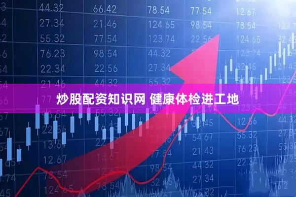 炒股配资知识网 健康体检进工地
