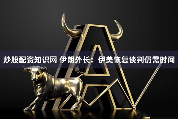 炒股配资知识网 伊朗外长：伊美恢复谈判仍需时间