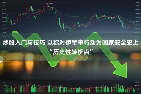 炒股入门与技巧 以称对伊军事行动为国家安全史上“历史性转折点”