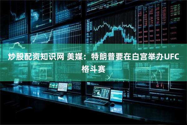 炒股配资知识网 美媒：特朗普要在白宫举办UFC格斗赛