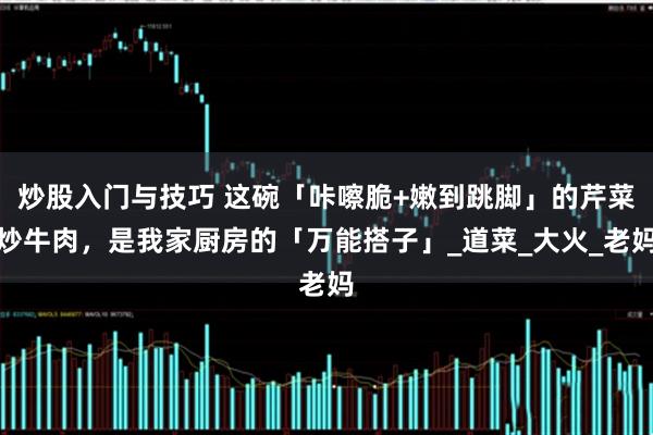 炒股入门与技巧 这碗「咔嚓脆+嫩到跳脚」的芹菜炒牛肉，是我家厨房的「万能搭子」_道菜_大火_老妈