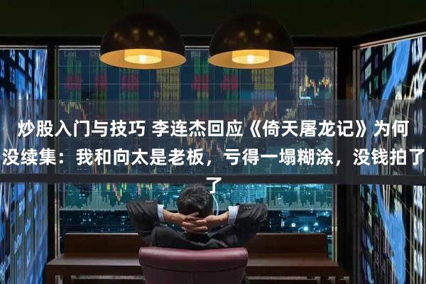 炒股入门与技巧 李连杰回应《倚天屠龙记》为何没续集：我和向太是老板，亏得一塌糊涂，没钱拍了