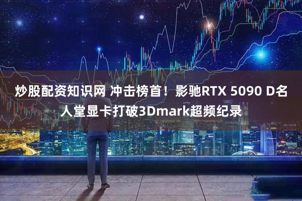 炒股配资知识网 冲击榜首！影驰RTX 5090 D名人堂显卡打破3Dmark超频纪录