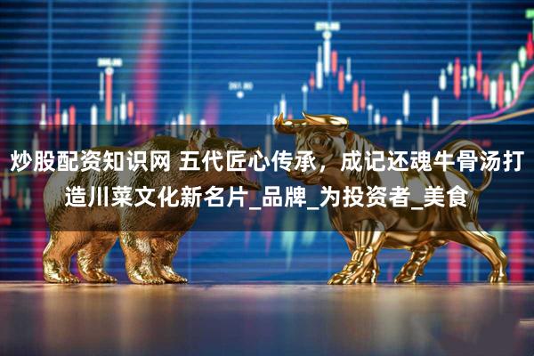 炒股配资知识网 五代匠心传承，成记还魂牛骨汤打造川菜文化新名片_品牌_为投资者_美食
