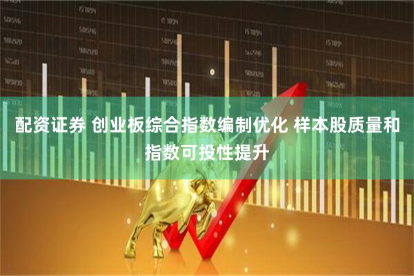 配资证券 创业板综合指数编制优化 样本股质量和指数可投性提升