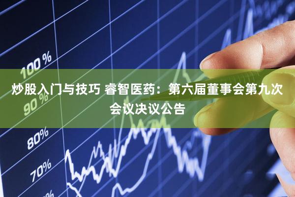 炒股入门与技巧 睿智医药：第六届董事会第九次会议决议公告