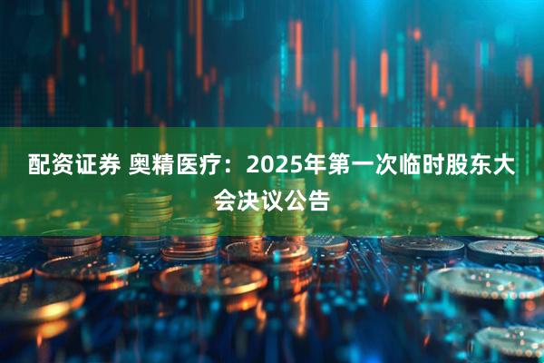 配资证券 奥精医疗：2025年第一次临时股东大会决议公告