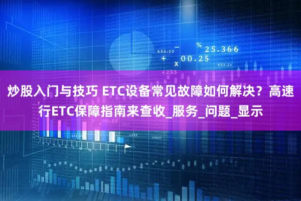 炒股入门与技巧 ETC设备常见故障如何解决？高速行ETC保障指南来查收_服务_问题_显示