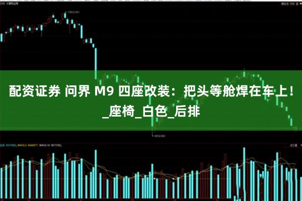 配资证券 问界 M9 四座改装：把头等舱焊在车上！_座椅_白色_后排