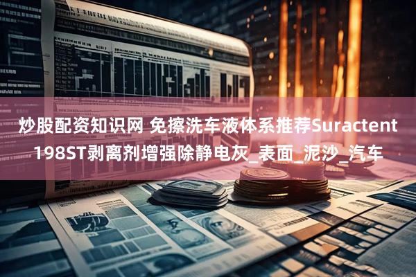 炒股配资知识网 免擦洗车液体系推荐Suractent198ST剥离剂增强除静电灰_表面_泥沙_汽车