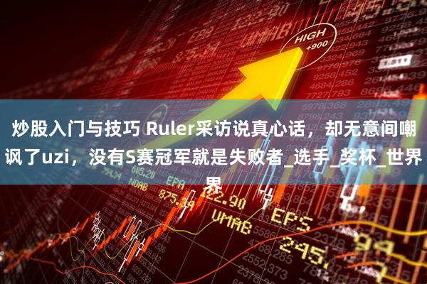 炒股入门与技巧 Ruler采访说真心话，却无意间嘲讽了uzi，没有S赛冠军就是失败者_选手_奖杯_世界