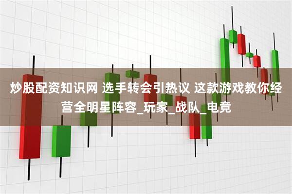 炒股配资知识网 选手转会引热议 这款游戏教你经营全明星阵容_玩家_战队_电竞