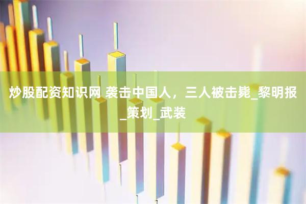 炒股配资知识网 袭击中国人，三人被击毙_黎明报_策划_武装