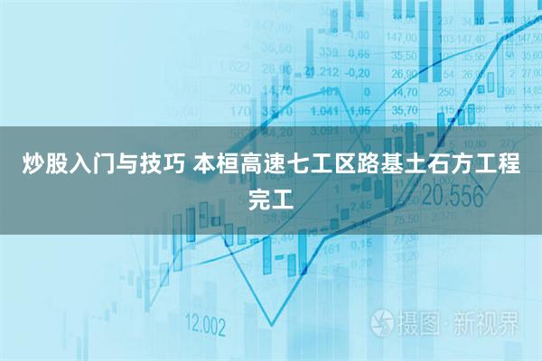 炒股入门与技巧 本桓高速七工区路基土石方工程完工