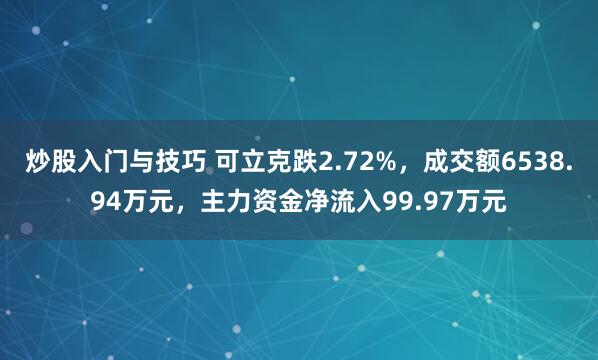 炒股入门与技巧 可立克跌2.72%，成交额6538.94万元，主力资金净流入99.97万元