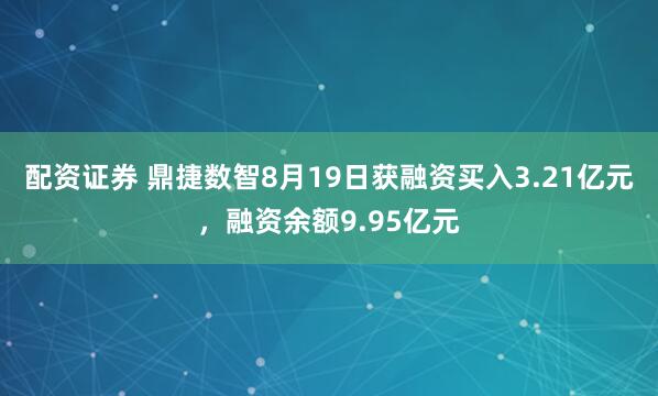 配资证券 鼎捷数智8月19日获融资买入3.21亿元，融资余额9.95亿元