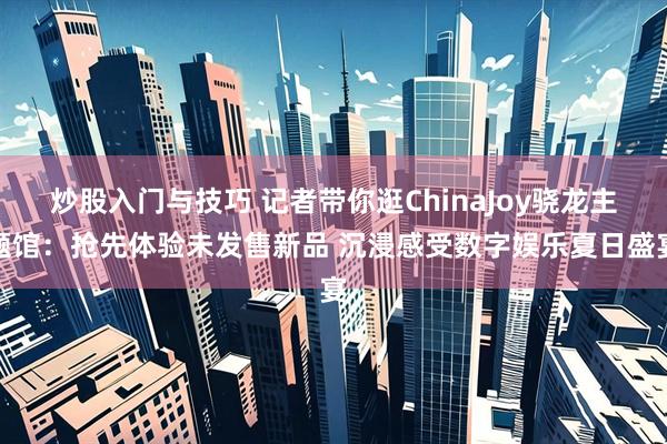 炒股入门与技巧 记者带你逛ChinaJoy骁龙主题馆：抢先体验未发售新品 沉浸感受数字娱乐夏日盛宴