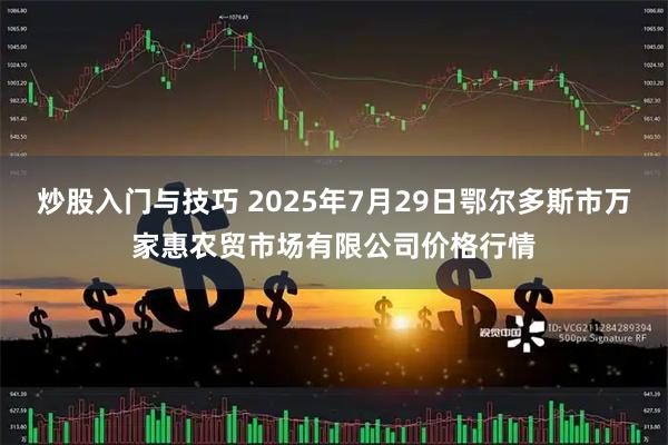 炒股入门与技巧 2025年7月29日鄂尔多斯市万家惠农贸市场有限公司价格行情