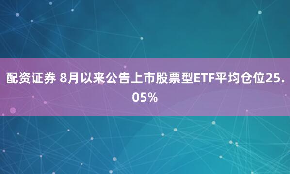 配资证券 8月以来公告上市股票型ETF平均仓位25.05%