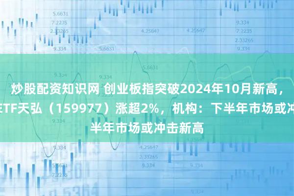 炒股配资知识网 创业板指突破2024年10月新高，创业板ETF天弘（159977）涨超2%，机构：下半年市场或冲击新高