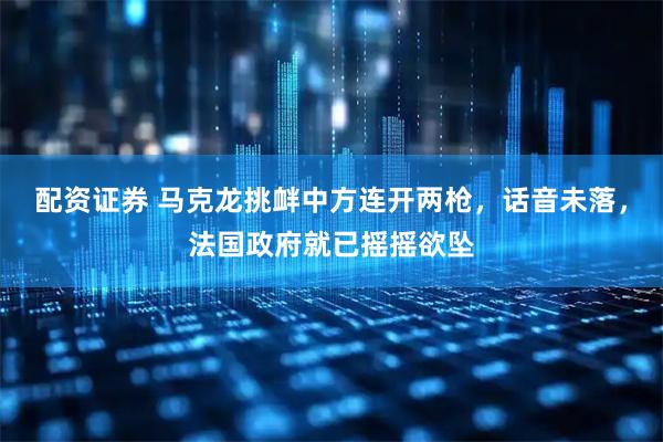 配资证券 马克龙挑衅中方连开两枪，话音未落，法国政府就已摇摇欲坠