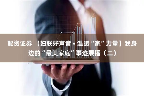 配资证券 【妇联好声音 • 温暖“家”力量】我身边的“最美家庭”事迹展播（二）