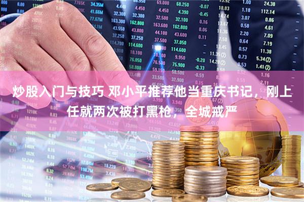 炒股入门与技巧 邓小平推荐他当重庆书记，刚上任就两次被打黑枪，全城戒严