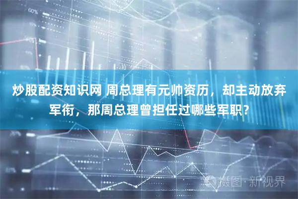 炒股配资知识网 周总理有元帅资历，却主动放弃军衔，那周总理曾担任过哪些军职？