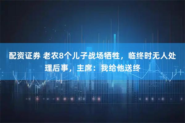 配资证券 老农8个儿子战场牺牲，临终时无人处理后事，主席：我给他送终