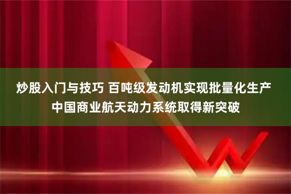 炒股入门与技巧 百吨级发动机实现批量化生产 中国商业航天动力系统取得新突破