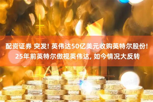 配资证券 突发! 英伟达50亿美元收购英特尔股份! 25年前英特尔傲视英伟达, 如今情况大反转
