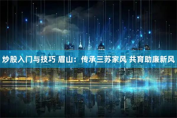 炒股入门与技巧 眉山：传承三苏家风 共育助廉新风