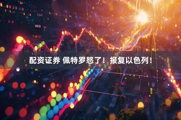 配资证券 佩特罗怒了！报复以色列！