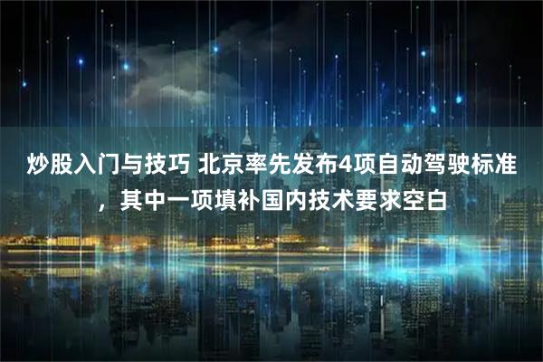 炒股入门与技巧 北京率先发布4项自动驾驶标准，其中一项填补国内技术要求空白